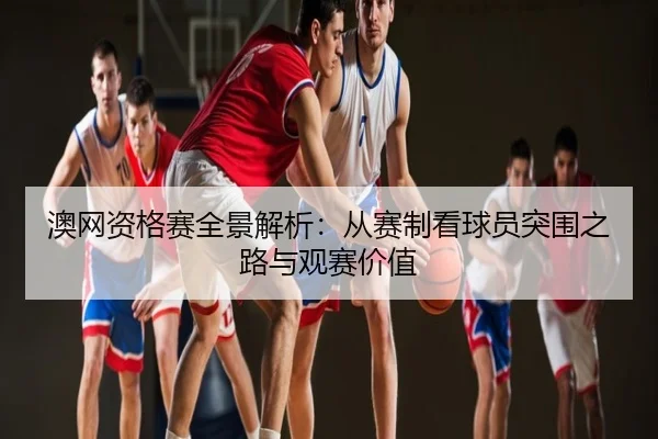澳网资格赛全景解析：从赛制看球员突围之路与观赛价值