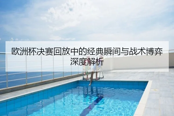 欧洲杯决赛回放中的经典瞬间与战术博弈深度解析