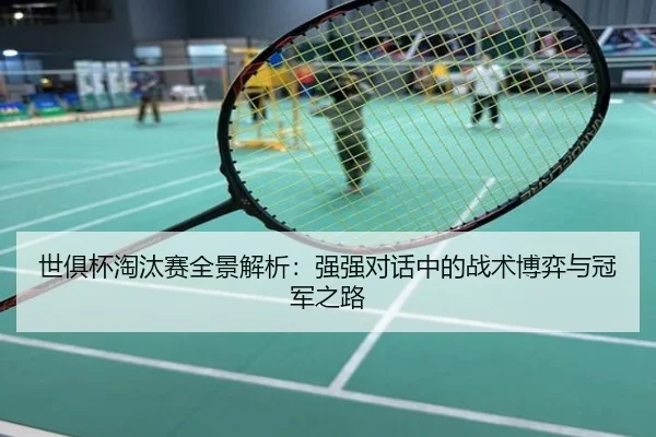 世俱杯淘汰赛全景解析：强强对话中的战术博弈与冠军之路