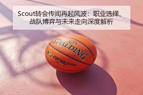 Scout转会传闻再起风波：职业选择、战队博弈与未来走向深度解析