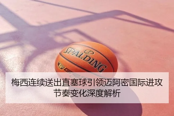 梅西连续送出直塞球引领迈阿密国际进攻节奏变化深度解析