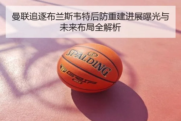 曼联追逐布兰斯韦特后防重建进展曝光与未来布局全解析