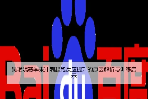 吴艳妮赛季末冲刺起跑反应提升的原因解析与训练启示