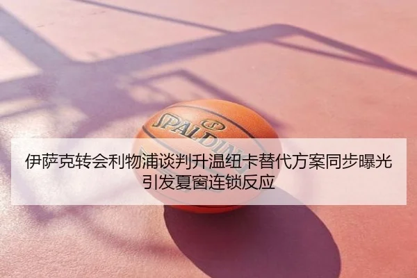伊萨克转会利物浦谈判升温纽卡替代方案同步曝光引发夏窗连锁反应